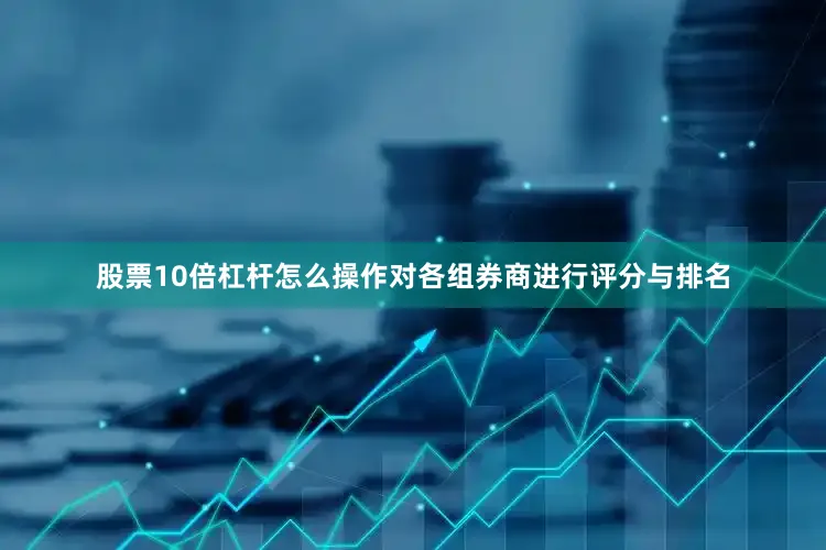 股票10倍杠杆怎么操作对各组券商进行评分与排名