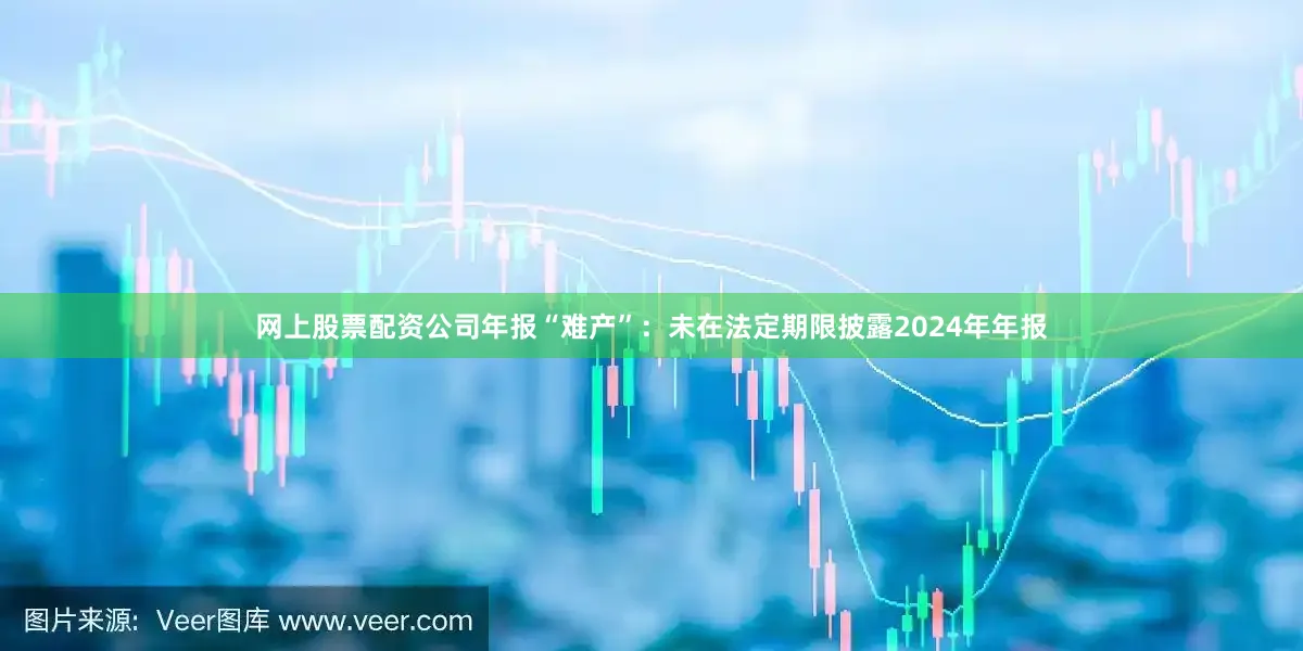 网上股票配资公司　　年报“难产”：未在法定期限披露2024年年报