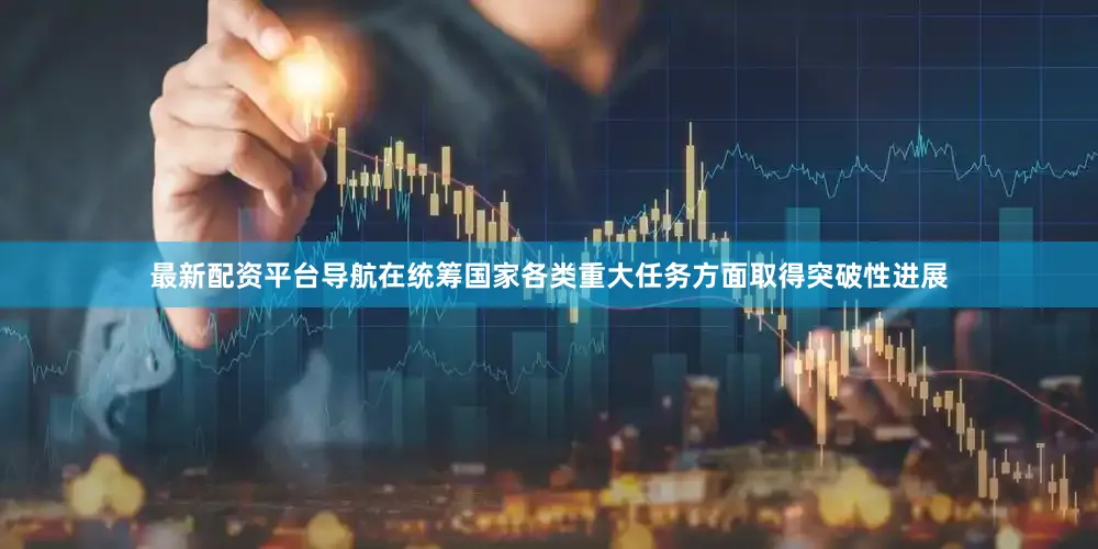 最新配资平台导航在统筹国家各类重大任务方面取得突破性进展