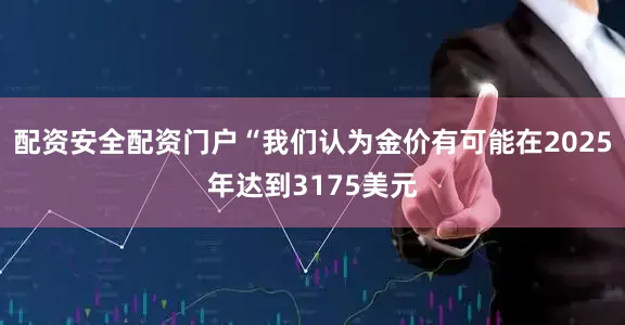 配资安全配资门户“我们认为金价有可能在2025年达到3175美元