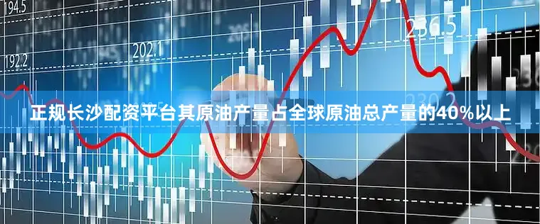 正规长沙配资平台其原油产量占全球原油总产量的40%以上