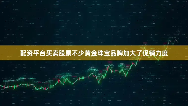 配资平台买卖股票不少黄金珠宝品牌加大了促销力度