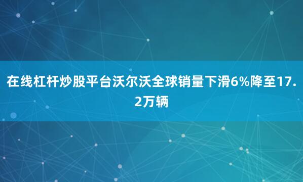 在线杠杆炒股平台沃尔沃全球销量下滑6%降至17.2万辆