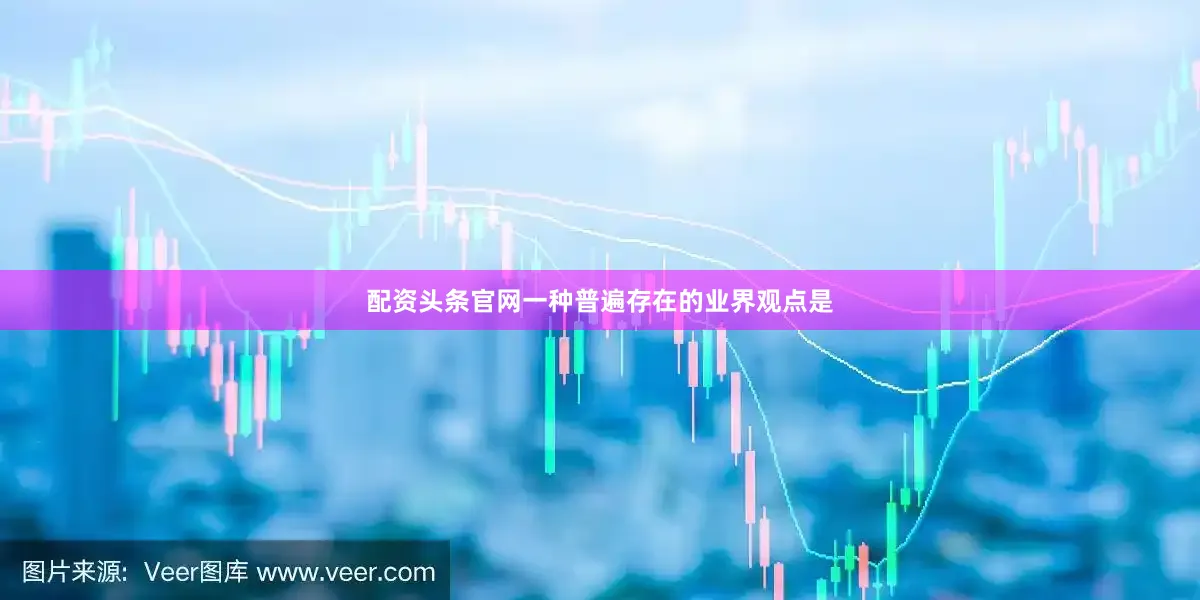 配资头条官网一种普遍存在的业界观点是