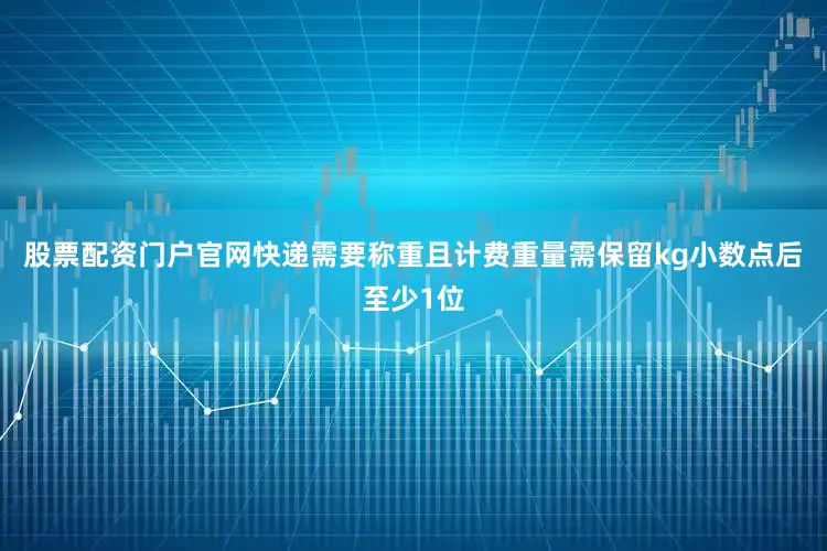 股票配资门户官网快递需要称重且计费重量需保留kg小数点后至少1位