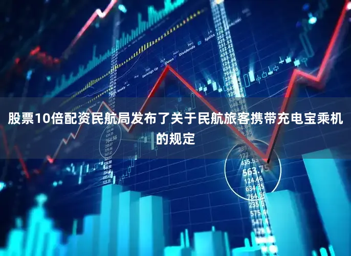 股票10倍配资民航局发布了关于民航旅客携带充电宝乘机的规定
