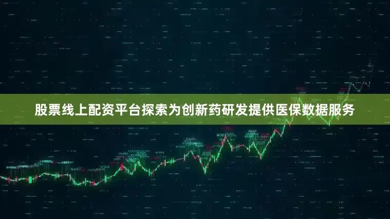 股票线上配资平台探索为创新药研发提供医保数据服务