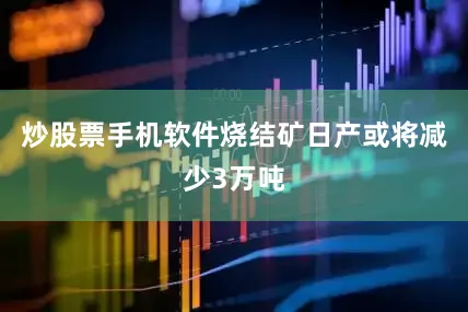 炒股票手机软件烧结矿日产或将减少3万吨