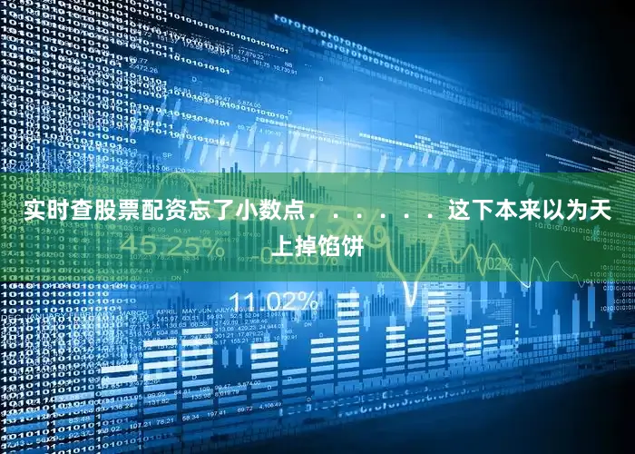 实时查股票配资忘了小数点...... 这下本来以为天上掉馅饼