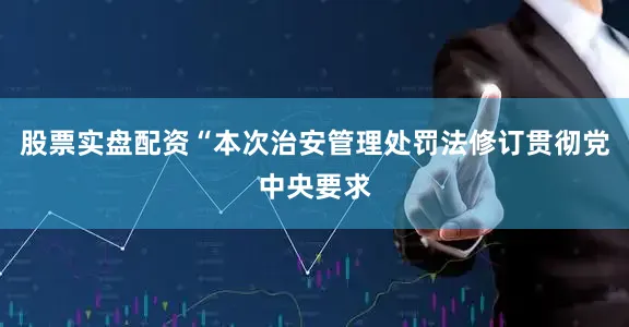 股票实盘配资“本次治安管理处罚法修订贯彻党中央要求