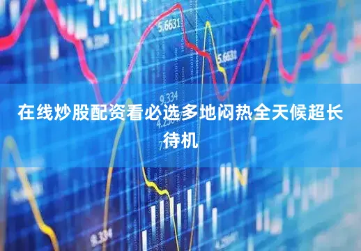 在线炒股配资看必选多地闷热全天候超长待机