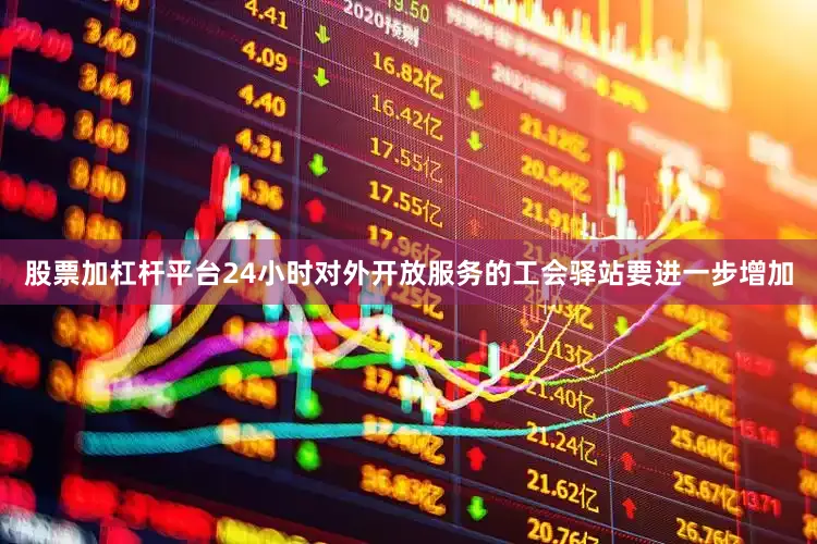 股票加杠杆平台24小时对外开放服务的工会驿站要进一步增加