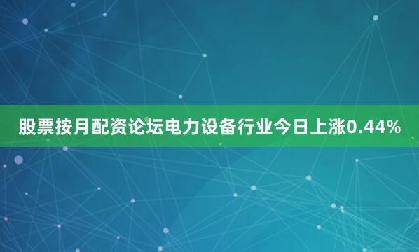 股票按月配资论坛电力设备行业今日上涨0.44%