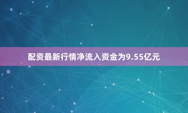 配资最新行情净流入资金为9.55亿元