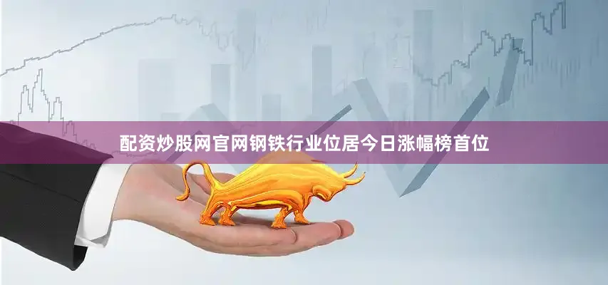 配资炒股网官网钢铁行业位居今日涨幅榜首位