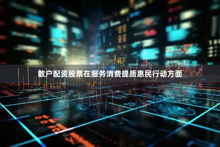 散户配资股票在服务消费提质惠民行动方面
