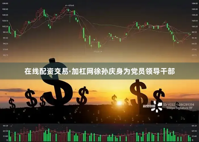 在线配资交易·加杠网徐孙庆身为党员领导干部