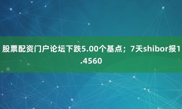 股票配资门户论坛下跌5.00个基点；7天shibor报1.4560