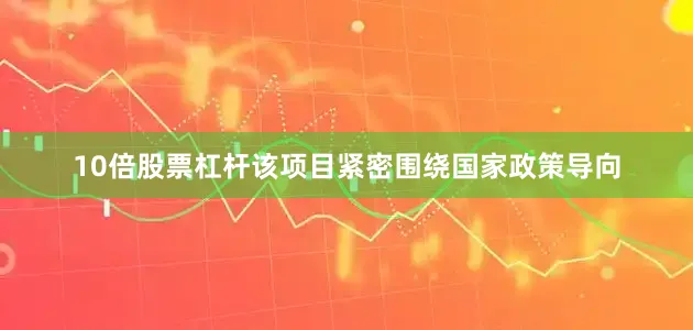 10倍股票杠杆该项目紧密围绕国家政策导向