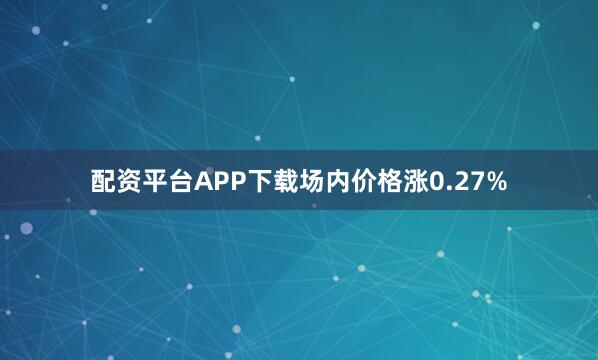配资平台APP下载场内价格涨0.27%