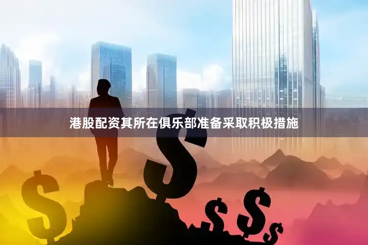港股配资其所在俱乐部准备采取积极措施