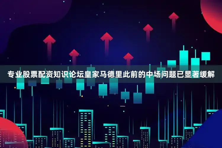 专业股票配资知识论坛皇家马德里此前的中场问题已显著缓解