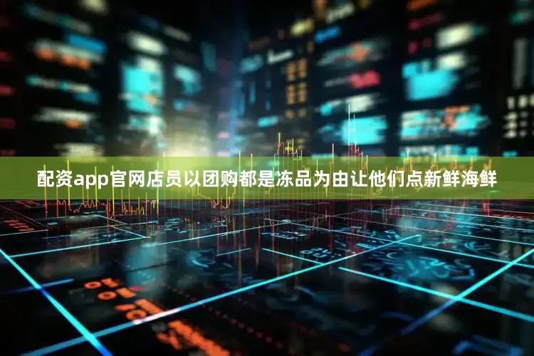配资app官网店员以团购都是冻品为由让他们点新鲜海鲜