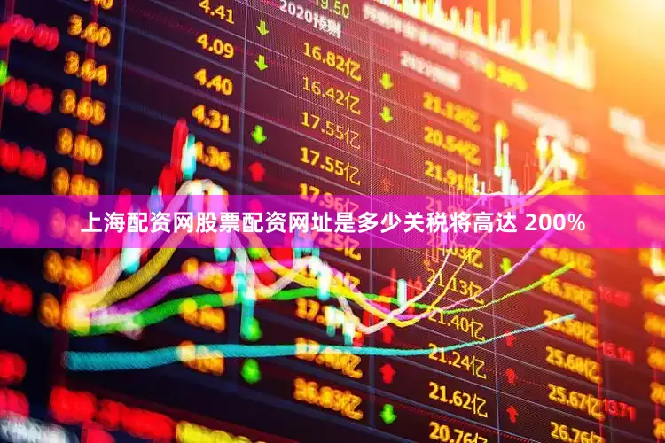 上海配资网股票配资网址是多少关税将高达 200%