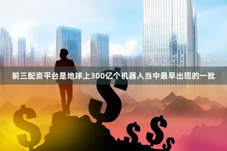 前三配资平台是地球上300亿个机器人当中最早出现的一批