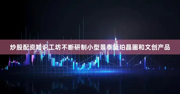炒股配资知识工坊不断研制小型景泰蓝珀晶画和文创产品