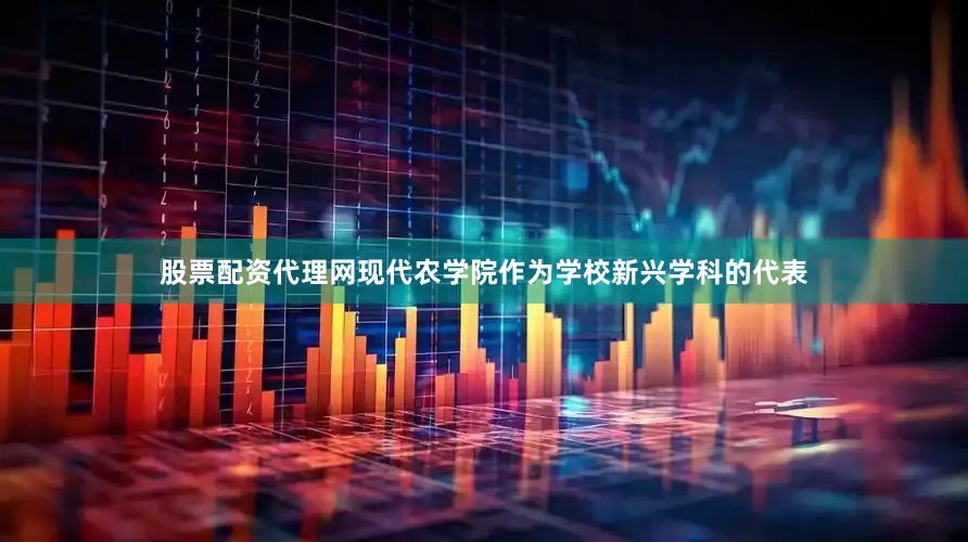股票配资代理网现代农学院作为学校新兴学科的代表