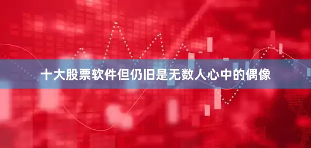 十大股票软件但仍旧是无数人心中的偶像