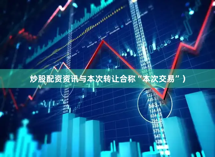 炒股配资资讯与本次转让合称“本次交易”）
