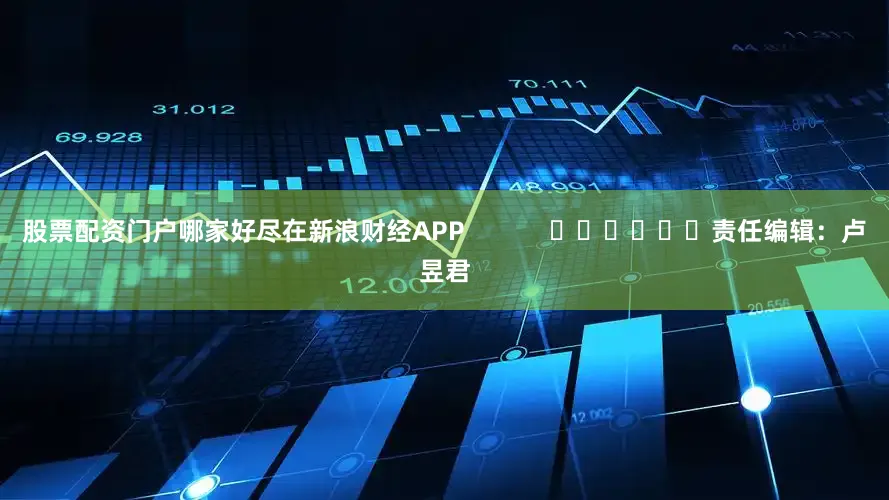股票配资门户哪家好尽在新浪财经APP            						责任编辑：卢昱君
