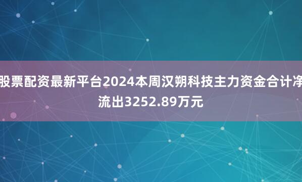 股票配资最新平台2024本周汉朔科技主力资金合计净流出3252.89万元