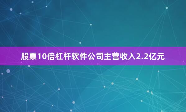 股票10倍杠杆软件公司主营收入2.2亿元