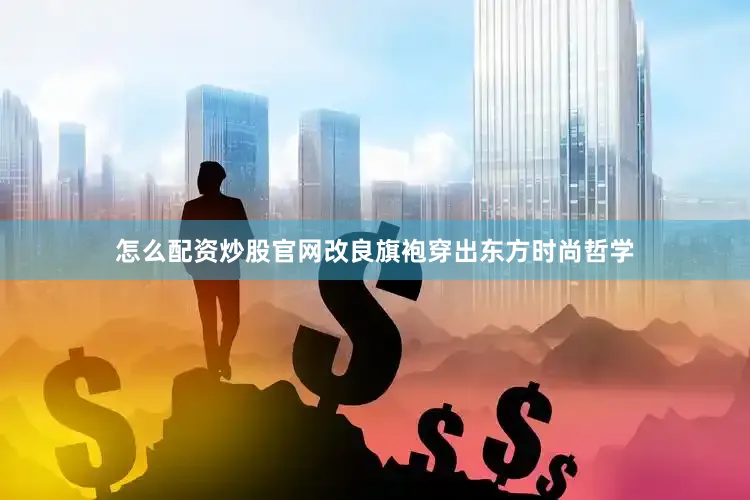 怎么配资炒股官网改良旗袍穿出东方时尚哲学