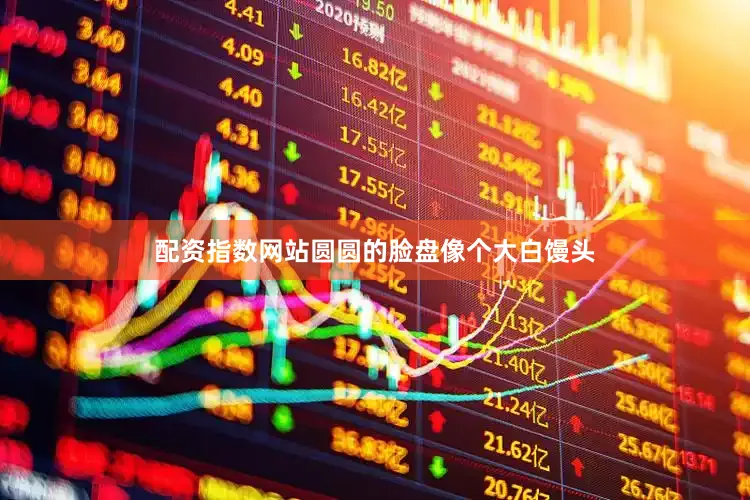 配资指数网站圆圆的脸盘像个大白馒头