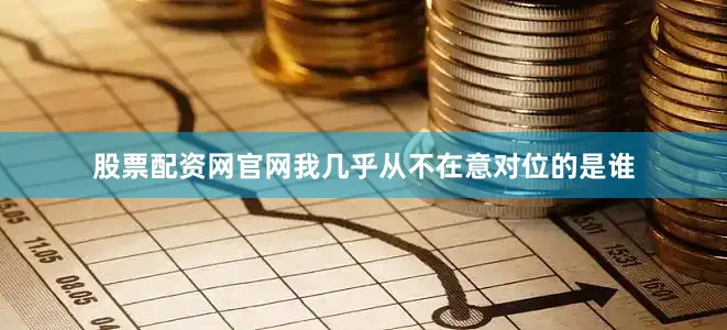 股票配资网官网我几乎从不在意对位的是谁