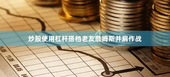 炒股使用杠杆搭档老友詹姆斯并肩作战