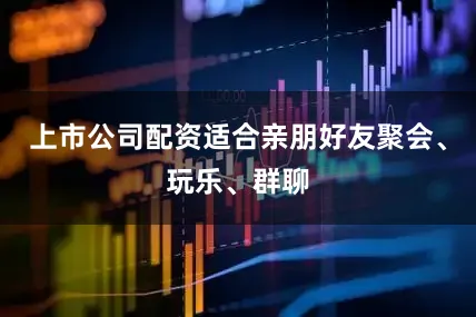 上市公司配资适合亲朋好友聚会、玩乐、群聊