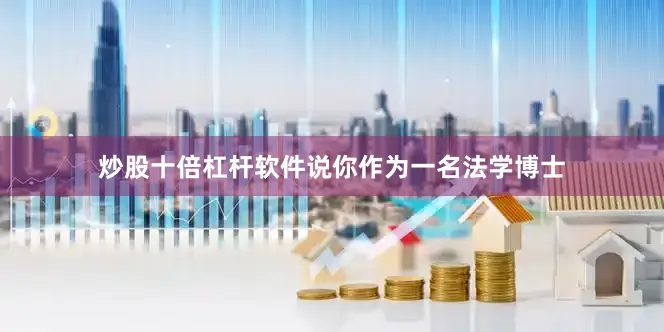 炒股十倍杠杆软件说你作为一名法学博士