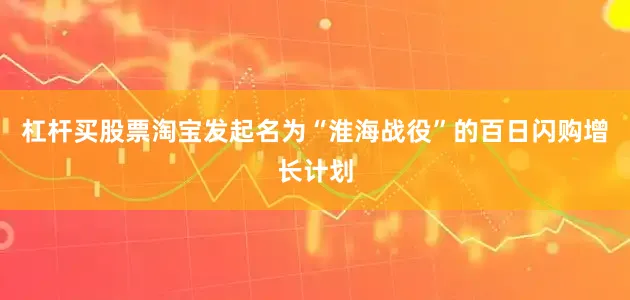 杠杆买股票淘宝发起名为“淮海战役”的百日闪购增长计划