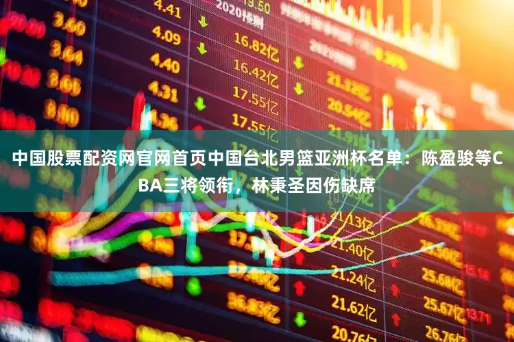 中国股票配资网官网首页中国台北男篮亚洲杯名单：陈盈骏等CBA三将领衔，林秉圣因伤缺席