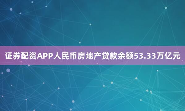证券配资APP人民币房地产贷款余额53.33万亿元