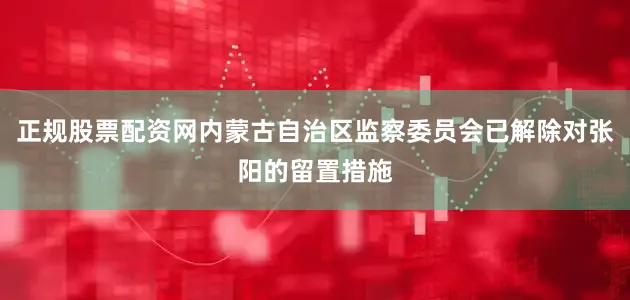 正规股票配资网内蒙古自治区监察委员会已解除对张阳的留置措施