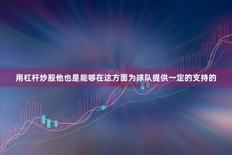 用杠杆炒股他也是能够在这方面为球队提供一定的支持的