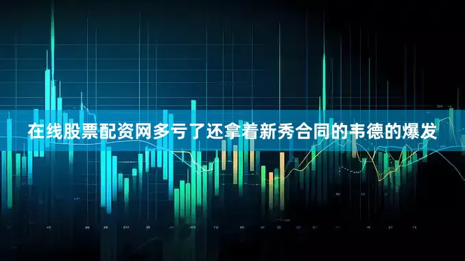 在线股票配资网多亏了还拿着新秀合同的韦德的爆发