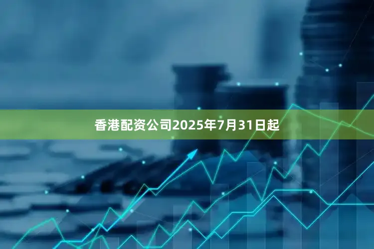 香港配资公司2025年7月31日起