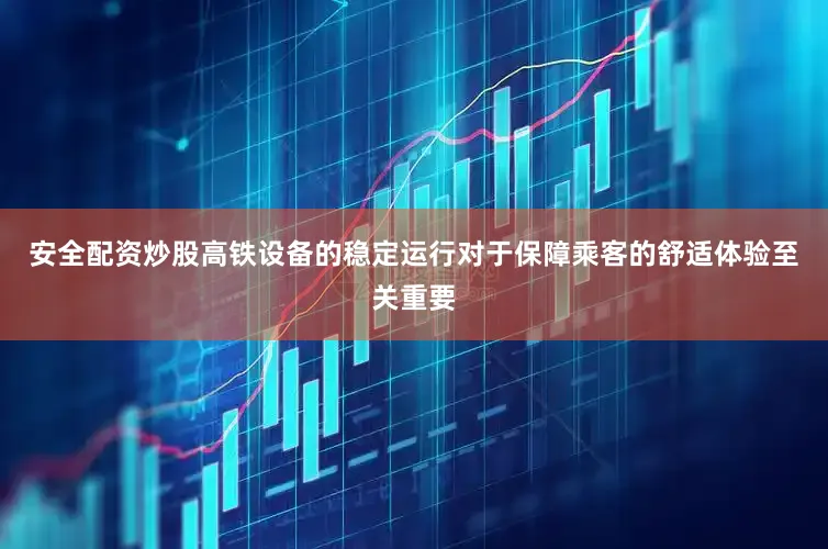 安全配资炒股高铁设备的稳定运行对于保障乘客的舒适体验至关重要